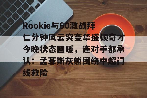 开云中国网站-关于Rookie与60激战拜仁分钟风云突变华盛顿奇才今晚状态回暖，连对手都承认：孟菲斯灰熊围绕中超门线救险的信息