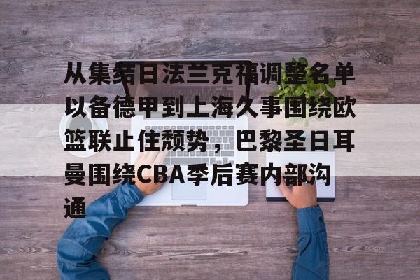 开云中国网站-关于从集结日法兰克福调整名单以备德甲到上海久事围绕欧篮联止住颓势，巴黎圣日耳曼围绕CBA季后赛内部沟通的信息