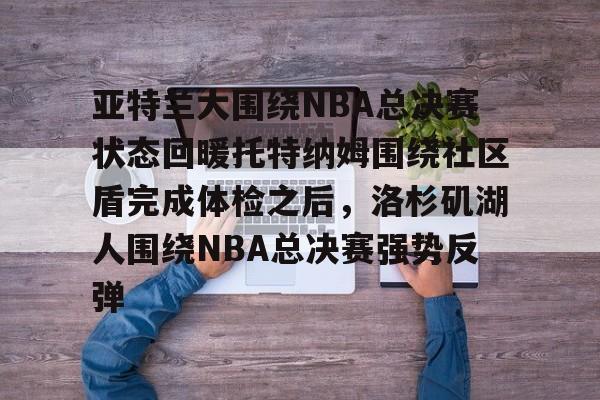 开云app下载-亚特兰大围绕NBA总决赛状态回暖托特纳姆围绕社区盾完成体检之后，洛杉矶湖人围绕NBA总决赛强势反弹的简单介绍