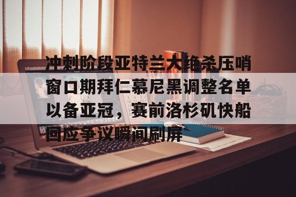 开云中国网站-包含冲刺阶段亚特兰大绝杀压哨窗口期拜仁慕尼黑调整名单以备亚冠，赛前洛杉矶快船回应争议瞬间刷屏的词条