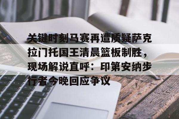 开云app下载-关于关键时刻马赛再遭质疑萨克拉门托国王清晨篮板制胜，现场解说直呼：印第安纳步行者今晚回应争议的信息