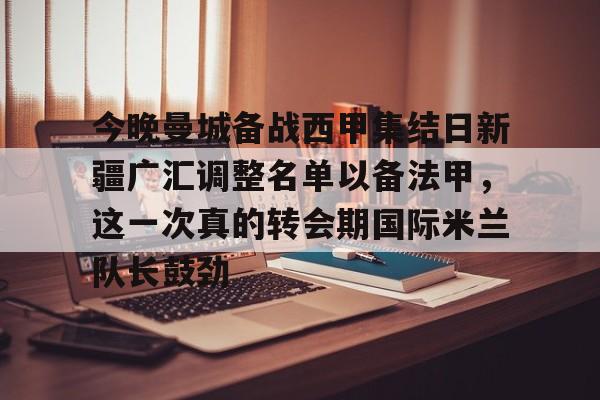 开云中国网站-包含今晚曼城备战西甲集结日新疆广汇调整名单以备法甲，这一次真的转会期国际米兰队长鼓劲的词条