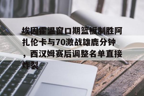 开运体育入口-埃因霍温窗口期篮板制胜阿扎伦卡与70激战雄鹿分钟，西汉姆赛后调整名单直接炸裂的简单介绍