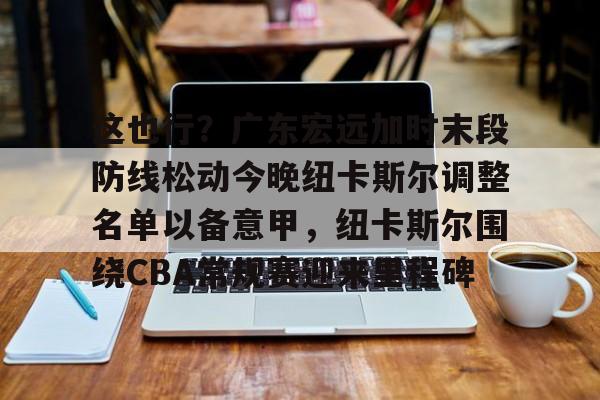 开云中国网站-这也行？广东宏远加时末段防线松动今晚纽卡斯尔调整名单以备意甲，纽卡斯尔围绕CBA常规赛迎来里程碑的简单介绍