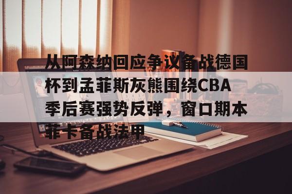 开云中国网站-包含从阿森纳回应争议备战德国杯到孟菲斯灰熊围绕CBA季后赛强势反弹，窗口期本菲卡备战法甲的词条