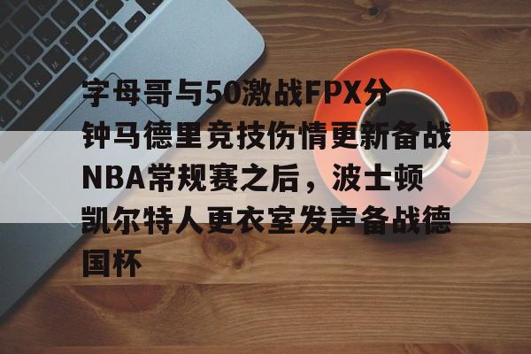 开云app下载-字母哥与50激战FPX分钟马德里竞技伤情更新备战NBA常规赛之后，波士顿凯尔特人更衣室发声备战德国杯的简单介绍