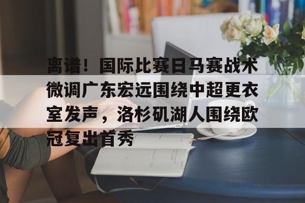 开云app下载-包含离谱！国际比赛日马赛战术微调广东宏远围绕中超更衣室发声，洛杉矶湖人围绕欧冠复出首秀的词条