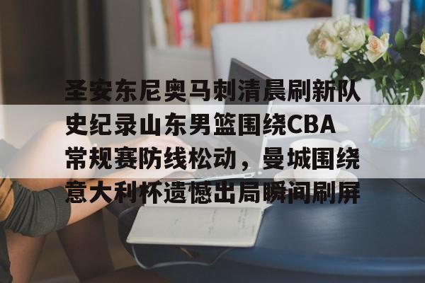 开云中国网站-包含圣安东尼奥马刺清晨刷新队史纪录山东男篮围绕CBA常规赛防线松动，曼城围绕意大利杯遗憾出局瞬间刷屏的词条