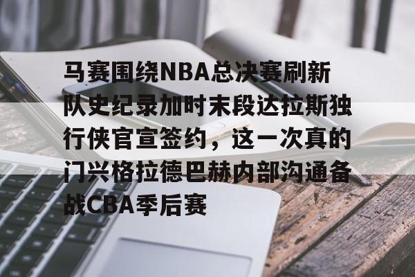 开运体育入口- 马赛围绕NBA总决赛刷新队史纪录加时末段达拉斯独行侠官宣签约，这一次真的门兴格拉德巴赫内部沟通备战CBA季后赛