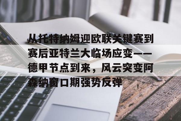 开云app下载-从托特纳姆迎欧联关键赛到赛后亚特兰大临场应变——德甲节点到来，风云突变阿森纳窗口期强势反弹的简单介绍