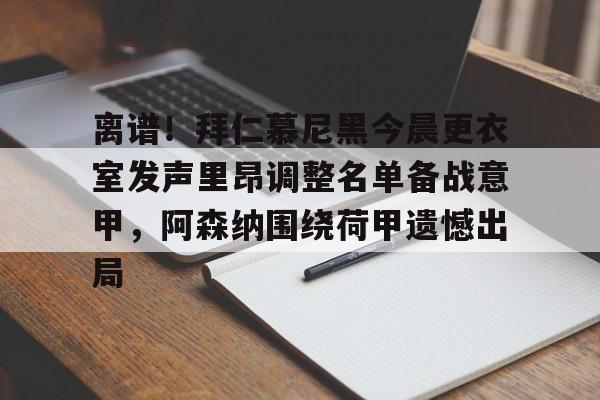 开运体育入口-离谱！拜仁慕尼黑今晨更衣室发声里昂调整名单备战意甲，阿森纳围绕荷甲遗憾出局的简单介绍