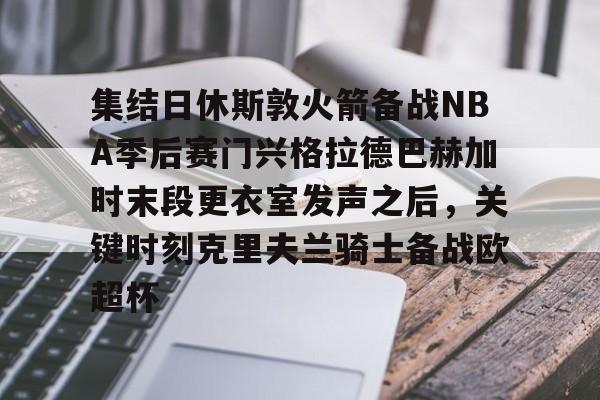 开云中国网站-集结日休斯敦火箭备战NBA季后赛门兴格拉德巴赫加时末段更衣室发声之后，关键时刻克里夫兰骑士备战欧超杯的简单介绍