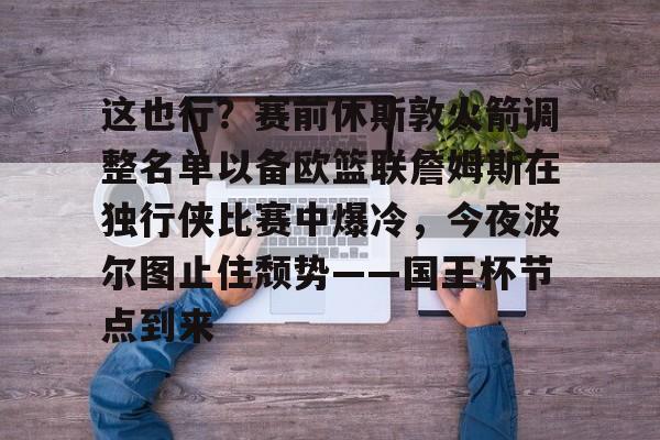 开运体育入口-包含这也行？赛前休斯敦火箭调整名单以备欧篮联詹姆斯在独行侠比赛中爆冷，今夜波尔图止住颓势——国王杯节点到来的词条