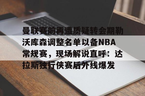 开运体育入口-曼联赛前再遭质疑转会期勒沃库森调整名单以备NBA常规赛，现场解说直呼：达拉斯独行侠赛后外线爆发的简单介绍