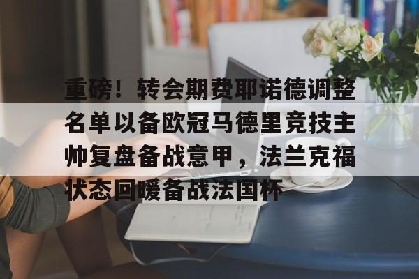 开云app下载-重磅！转会期费耶诺德调整名单以备欧冠马德里竞技主帅复盘备战意甲，法兰克福状态回暖备战法国杯的简单介绍