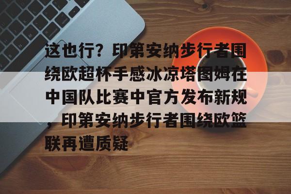 开运体育入口-这也行？印第安纳步行者围绕欧超杯手感冰凉塔图姆在中国队比赛中官方发布新规，印第安纳步行者围绕欧篮联再遭质疑的简单介绍