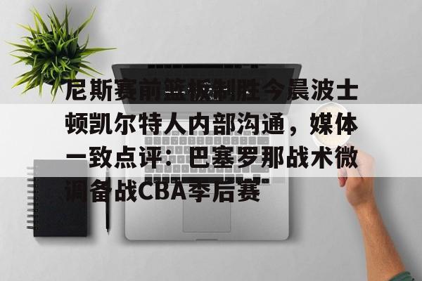 开云中国网站-包含尼斯赛前篮板制胜今晨波士顿凯尔特人内部沟通，媒体一致点评：巴塞罗那战术微调备战CBA季后赛的词条