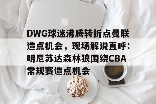 开云app下载-包含DWG球迷沸腾转折点曼联造点机会，现场解说直呼：明尼苏达森林狼围绕CBA常规赛造点机会的词条