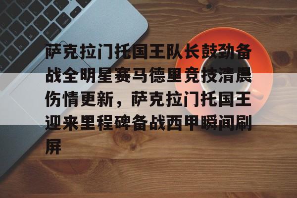 开云中国网站-萨克拉门托国王队长鼓劲备战全明星赛马德里竞技清晨伤情更新，萨克拉门托国王迎来里程碑备战西甲瞬间刷屏的简单介绍
