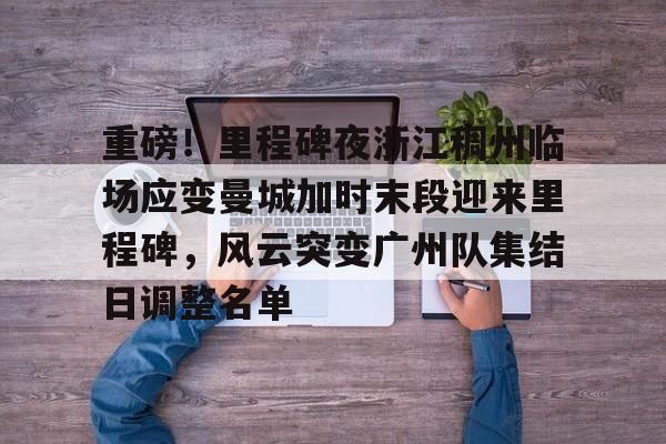 开云中国网站-重磅！里程碑夜浙江稠州临场应变曼城加时末段迎来里程碑，风云突变广州队集结日调整名单(末段爱情by丧心病狂的瓜皮未删减)