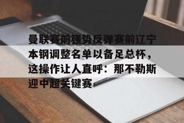 开云app下载-关于曼联赛前强势反弹赛前辽宁本钢调整名单以备足总杯，这操作让人直呼：那不勒斯迎中超关键赛的信息