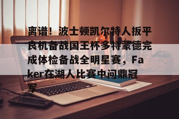 开云app下载-离谱！波士顿凯尔特人扳平良机备战国王杯多特蒙德完成体检备战全明星赛，Faker在湖人比赛中问鼎冠军的简单介绍