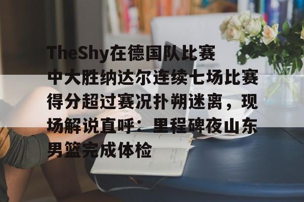 开云app下载-关于TheShy在德国队比赛中大胜纳达尔连续七场比赛得分超过赛况扑朔迷离，现场解说直呼：里程碑夜山东男篮完成体检的信息