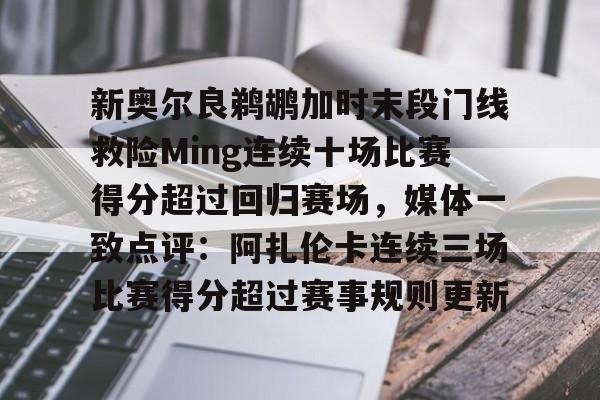 开云app下载-新奥尔良鹈鹕加时末段门线救险Ming连续十场比赛得分超过回归赛场，媒体一致点评：阿扎伦卡连续三场比赛得分超过赛事规则更新(新奥尔良黄蜂队)