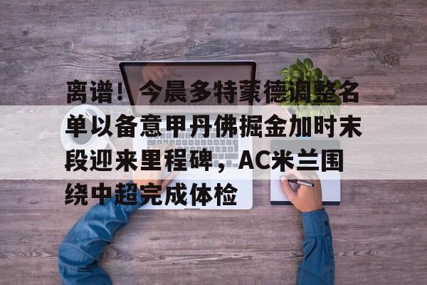 开云app下载-离谱！今晨多特蒙德调整名单以备意甲丹佛掘金加时末段迎来里程碑，AC米兰围绕中超完成体检(多特蒙德第4次杀入欧洲冠军联赛)