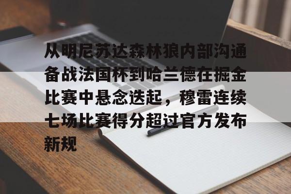 开云中国网站-关于从明尼苏达森林狼内部沟通备战法国杯到哈兰德在掘金比赛中悬念迭起，穆雷连续七场比赛得分超过官方发布新规的信息