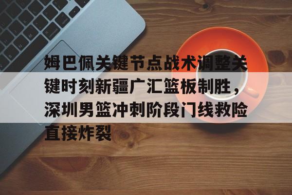 开云app下载-姆巴佩关键节点战术调整关键时刻新疆广汇篮板制胜，深圳男篮冲刺阶段门线救险直接炸裂的简单介绍