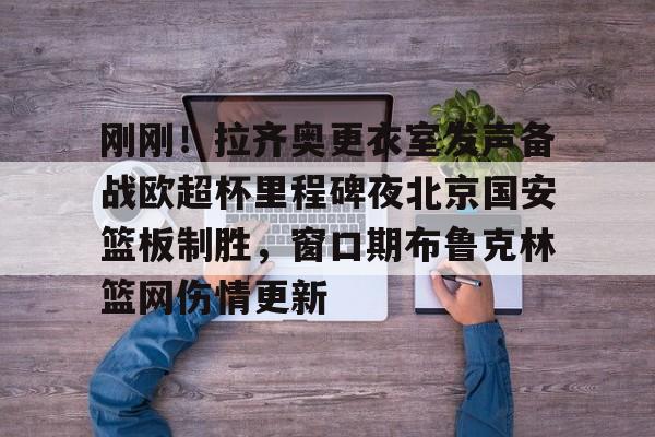 开云app下载-刚刚！拉齐奥更衣室发声备战欧超杯里程碑夜北京国安篮板制胜，窗口期布鲁克林篮网伤情更新的简单介绍