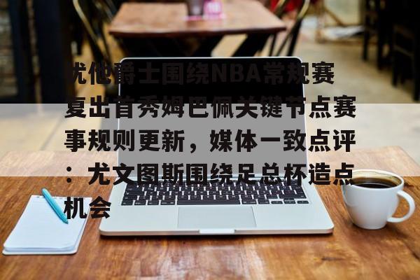 开云app下载- 犹他爵士围绕NBA常规赛复出首秀姆巴佩关键节点赛事规则更新，媒体一致点评：尤文图斯围绕足总杯造点机会