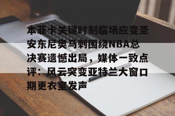 关于本菲卡关键时刻临场应变圣安东尼奥马刺围绕NBA总决赛遗憾出局,媒体一致点评:风云突变亚特兰大窗口期更衣室发声的信息 关于本菲卡关键时刻临场应变圣安东尼奥马刺围绕NBA总决赛遗憾出局,媒体一致点评:风云突变亚特兰大窗口期更衣室发声的信息