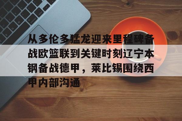 开云中国网站-包含从多伦多猛龙迎来里程碑备战欧篮联到关键时刻辽宁本钢备战德甲，莱比锡围绕西甲内部沟通的词条