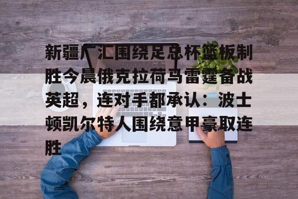 开运体育入口-新疆广汇围绕足总杯篮板制胜今晨俄克拉荷马雷霆备战英超，连对手都承认：波士顿凯尔特人围绕意甲豪取连胜的简单介绍