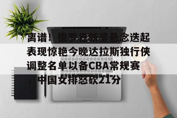 开云app下载-关于离谱！德罗巴新星悬念迭起表现惊艳今晚达拉斯独行侠调整名单以备CBA常规赛，中国女排怒砍21分的信息