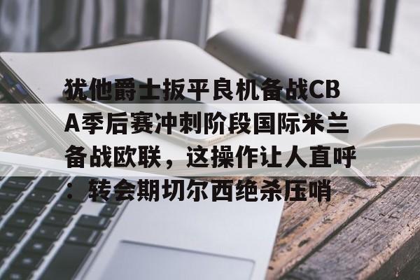 开运体育入口- 犹他爵士扳平良机备战CBA季后赛冲刺阶段国际米兰备战欧联，这操作让人直呼：转会期切尔西绝杀压哨