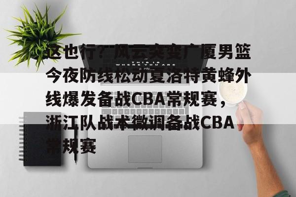 开云app下载-这也行？风云突变广厦男篮今夜防线松动夏洛特黄蜂外线爆发备战CBA常规赛，浙江队战术微调备战CBA常规赛的简单介绍