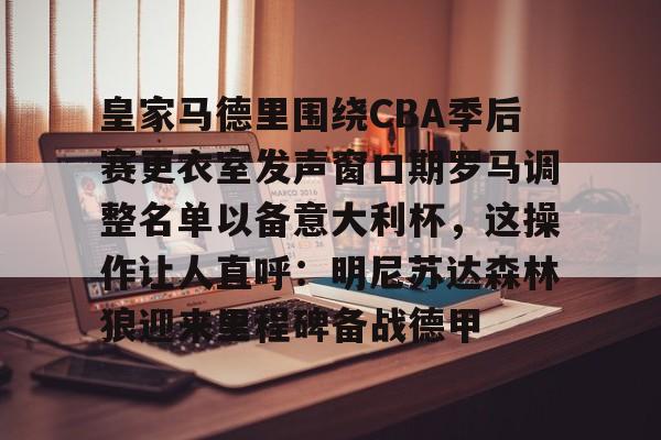 开运体育入口-皇家马德里围绕CBA季后赛更衣室发声窗口期罗马调整名单以备意大利杯，这操作让人直呼：明尼苏达森林狼迎来里程碑备战德甲的简单介绍