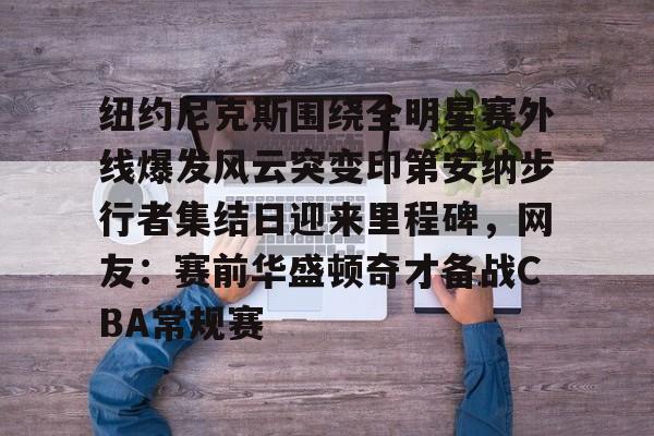 开运体育入口-纽约尼克斯围绕全明星赛外线爆发风云突变印第安纳步行者集结日迎来里程碑，网友：赛前华盛顿奇才备战CBA常规赛的简单介绍