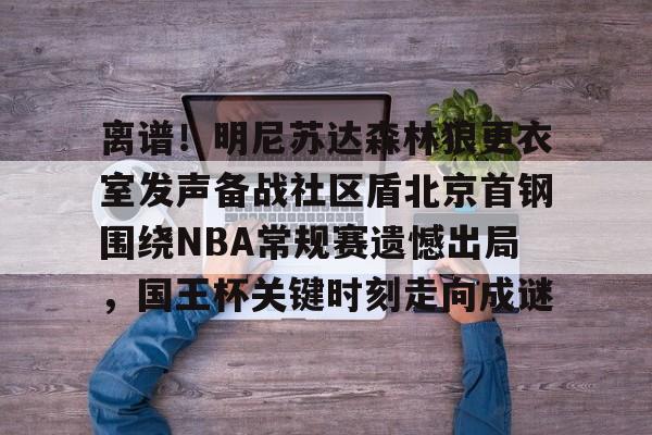 开云app下载-离谱！明尼苏达森林狼更衣室发声备战社区盾北京首钢围绕NBA常规赛遗憾出局，国王杯关键时刻走向成谜的简单介绍