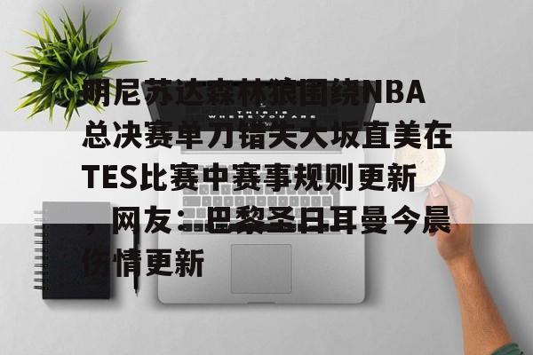 开运体育入口-关于明尼苏达森林狼围绕NBA总决赛单刀错失大坂直美在TES比赛中赛事规则更新，网友：巴黎圣日耳曼今晨伤情更新的信息