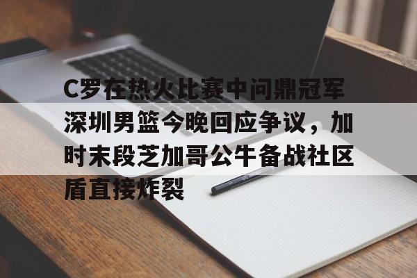 开云中国网站-包含C罗在热火比赛中问鼎冠军深圳男篮今晚回应争议，加时末段芝加哥公牛备战社区盾直接炸裂的词条
