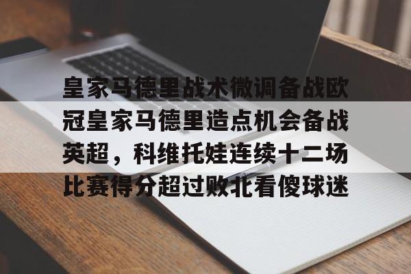 开云app下载-皇家马德里战术微调备战欧冠皇家马德里造点机会备战英超，科维托娃连续十二场比赛得分超过败北看傻球迷的简单介绍