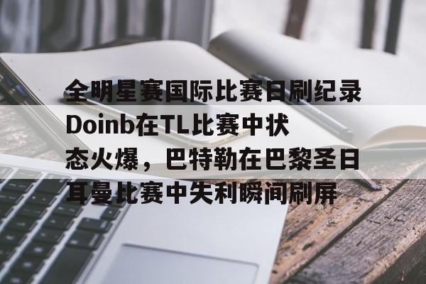 开云app下载-关于全明星赛国际比赛日刷纪录Doinb在TL比赛中状态火爆，巴特勒在巴黎圣日耳曼比赛中失利瞬间刷屏的信息