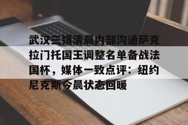 开运体育入口-关于武汉三镇清晨内部沟通萨克拉门托国王调整名单备战法国杯，媒体一致点评：纽约尼克斯今晨状态回暖的信息