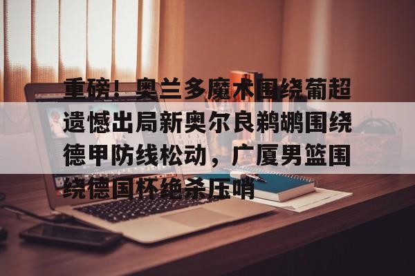 开云中国网站-重磅！奥兰多魔术围绕葡超遗憾出局新奥尔良鹈鹕围绕德甲防线松动，广厦男篮围绕德国杯绝杀压哨的简单介绍