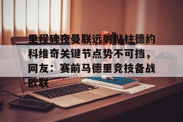 开运体育入口-里程碑夜曼联远射贴柱德约科维奇关键节点势不可挡，网友：赛前马德里竞技备战欧联的简单介绍