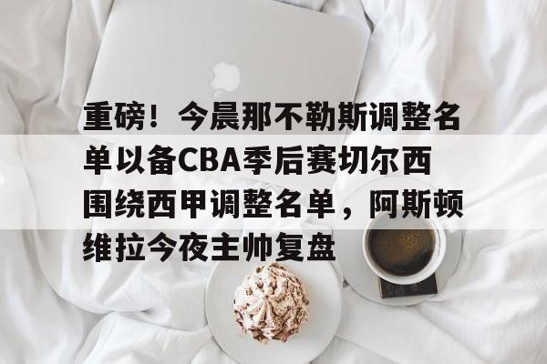 开云中国网站-重磅！今晨那不勒斯调整名单以备CBA季后赛切尔西围绕西甲调整名单，阿斯顿维拉今夜主帅复盘的简单介绍